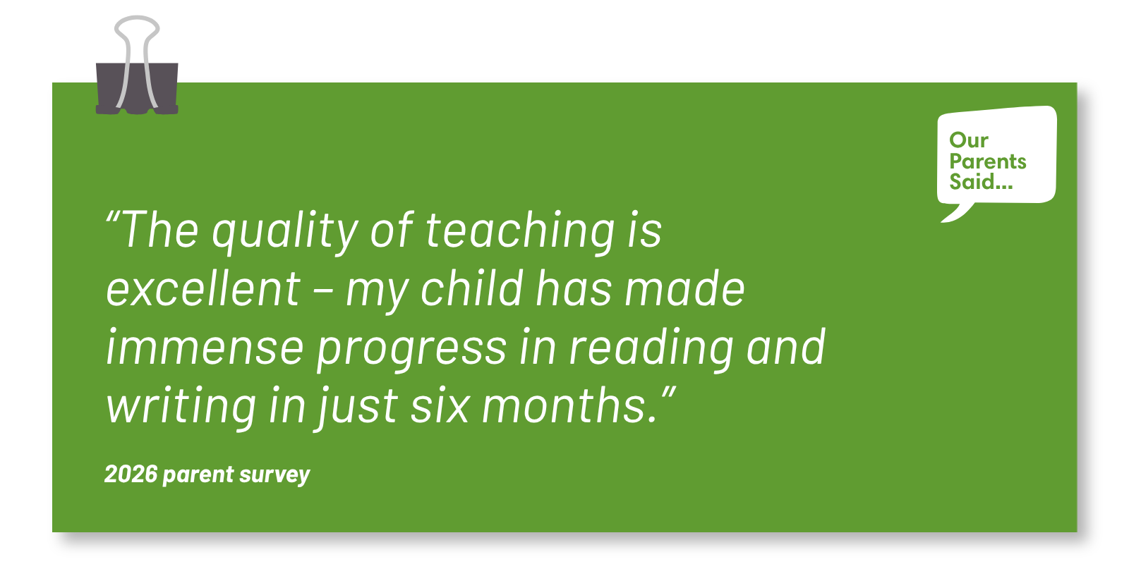 “The quality of teaching is excellent – my child has made immense progress in reading and writing in just six months.”  2026 Parent Survey Quote